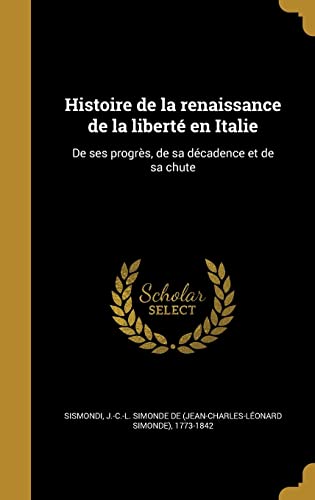 Histoire de La Renaissance de La Liberte En Italie: de Ses Progres, de Sa Decadence Et de Sa Chute (Hardback)