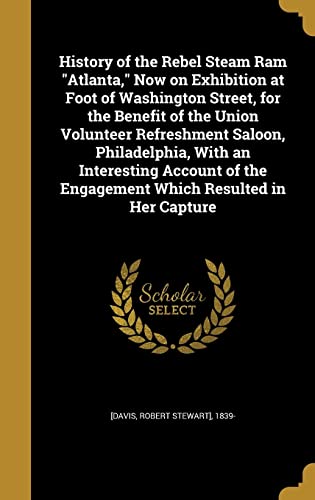 9781363073900: History of the Rebel Steam Ram "Atlanta," Now on Exhibition at Foot of Washington Street, for the Benefit of the Union Volunteer Refreshment Saloon, ... the Engagement Which Resulted in Her Capture