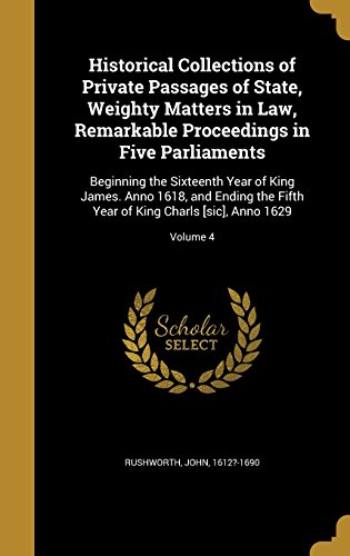 Historical Collections of Private Passages of State, Weighty Matters in Law, Remarkable Proceedings in Five Parliaments: Beginning the Sixteenth Year of King James. Anno 1618, and Ending the Fifth Year of King Charls [Sic], Anno 1629; Volume 4 (Hardback)