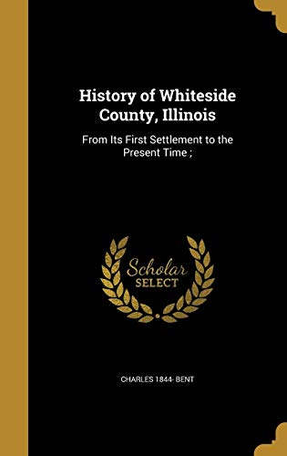 History of Whiteside County, Illinois: From Its First Settlement to the Present Time; (Hardback) - Charles 1844- Bent