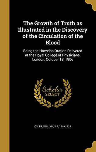 Stock image for The Growth of Truth as Illustrated in the Discovery of the Circulation of the Blood: Being the Harveian Oration Delivered at the Royal College of Physicians, London, October 18, 1906 for sale by Welcome Back Books