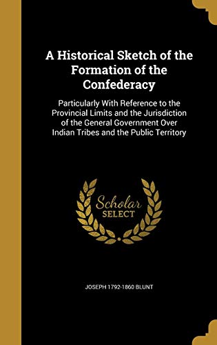 9781363222469: A Historical Sketch of the Formation of the Confederacy: Particularly With Reference to the Provincial Limits and the Jurisdiction of the General Government Over Indian Tribes and the Public Territory