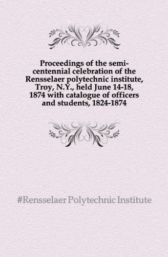 Proceedings of the Semi-Centennial Celebration of the Rensselaer Polytechnic Institute, Troy, N.Y., Held June 14-18, 1874 with Catalogue of Officers and Students, 1824-1874 (Paperback)