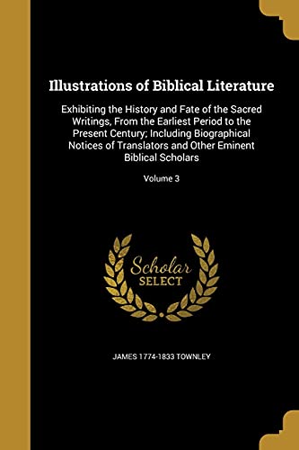 9781363740543: Illustrations of Biblical Literature: Exhibiting the History and Fate of the Sacred Writings, From the Earliest Period to the Present Century; ... and Other Eminent Biblical Scholars; Volume 3