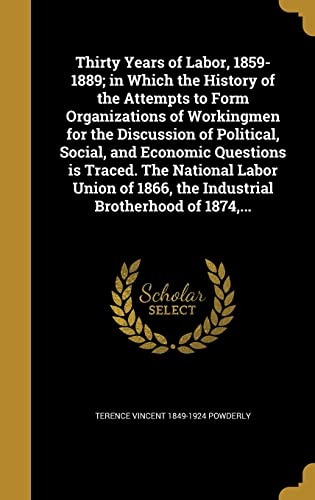 Stock image for Thirty Years of Labor, 1859-1889; in Which the History of the Attempts to Form Organizations of Workingmen for the Discussion of Political, Social, . 1866, the Industrial Brotherhood of 1874, . for sale by California Books