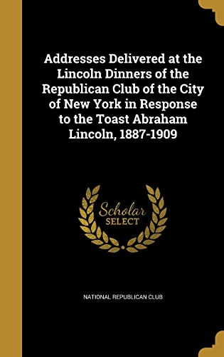 9781363842483: Addresses Delivered at the Lincoln Dinners of the Republican Club of the City of New York in Response to the Toast Abraham Lincoln, 1887-1909