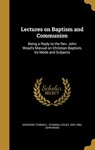 9781371121075: Lectures on Baptism and Communion: Being a Reply to the Rev. John Wood's Manual on Christian Baptism, Its Mode and Subjects