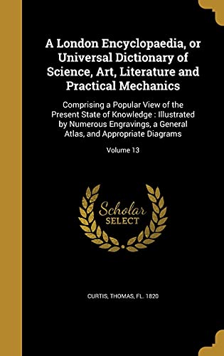 9781371216962: A London Encyclopaedia, or Universal Dictionary of Science, Art, Literature and Practical Mechanics: Comprising a Popular View of the Present State of ... Atlas, and Appropriate Diagrams; Volume 13