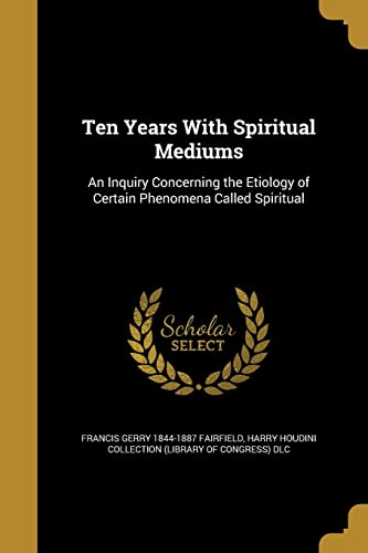9781371440800: 10 YEARS W/SPIRITUAL MEDIUMS: An Inquiry Concerning the Etiology of Certain Phenomena Called Spiritual
