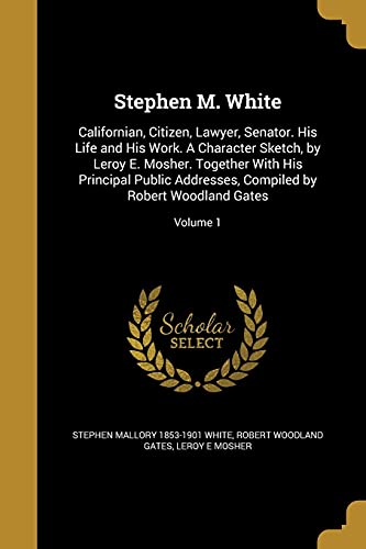 9781371483982: Stephen M. White: Californian, Citizen, Lawyer, Senator. His Life and His Work. A Character Sketch, by Leroy E. Mosher. Together With His Principal ... Compiled by Robert Woodland Gates; Volume 1