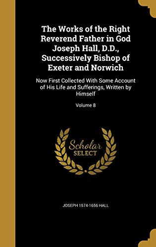 9781371676421: The Works of the Right Reverend Father in God Joseph Hall, D.D., Successively Bishop of Exeter and Norwich: Now First Collected With Some Account of ... and Sufferings, Written by Himself; Volume 8