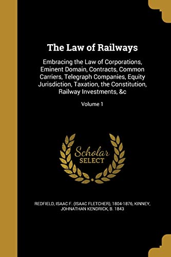 The Law of Railways: Embracing the Law of Corporations, Eminent Domain, Contracts, Common Carriers, Telegraph Companies, Equity Jurisdiction, Taxation, the Constitution, Railway Investments, Volume 1 (Paperback)