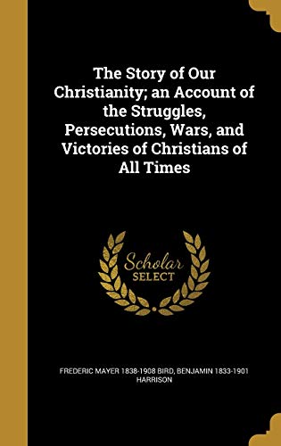 Stock image for The Story of Our Christianity; an Account of the Struggles, Persecutions, Wars, and Victories of Christians of All Times for sale by ALLBOOKS1