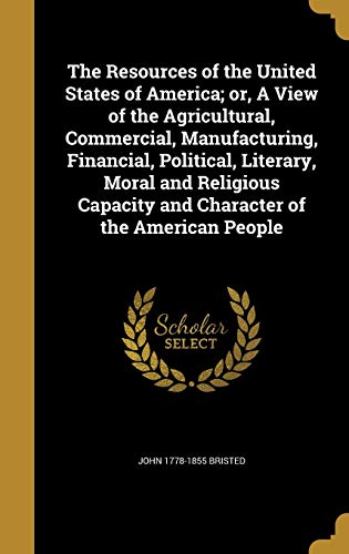Stock image for The Resources of the United States of America; or, A View of the Agricultural, Commercial, Manufacturing, Financial, Political, Literary, Moral and . Capacity and Character of the American People for sale by ALLBOOKS1