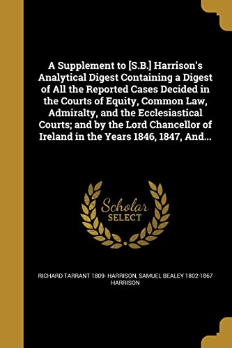 Stock image for A Supplement to [S.B.] Harrison*s Analytical Digest Containing a Digest of All the Reported Cases Decided in the Courts of Equity, Common Law, . of Ireland in the Years 1846, 1847, And. for sale by Mispah books