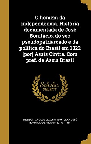 9781372458774: O homem da independncia. Histria documentada de Jos Bonifcio, do seo pseudopatriarcado e da poltica do Brasil em 1822 [por] Assis Cintra. Com pref. de Assis Brasil (Portuguese Edition)