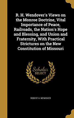 9781373129550: R. H. Wendover's Views on the Monroe Doctrine, Vital Importance of Peace, Railroads, the Nation's Hope and Blessing, and Union and Fraternity, With ... on the New Constitution of Missouri