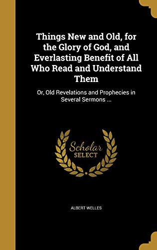 9781373205407: Things New and Old, for the Glory of God, and Everlasting Benefit of All Who Read and Understand Them: Or, Old Revelations and Prophecies in Several Sermons ...