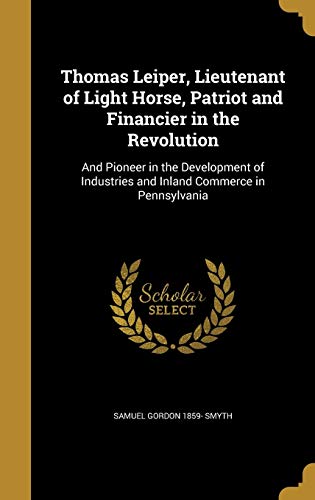 Thomas Leiper, Lieutenant of Light Horse, Patriot and Financier in the Revolution: And Pioneer in the Development of Industries and Inland Commerce in Pennsylvania