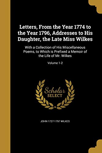 9781374051799: Letters, From the Year 1774 to the Year 1796, Addresses to His Daughter, the Late Miss Wilkes: With a Collection of His Miscellaneous Poems, to Which ... Memoir of the Life of Mr. Wilkes; Volume 1-2