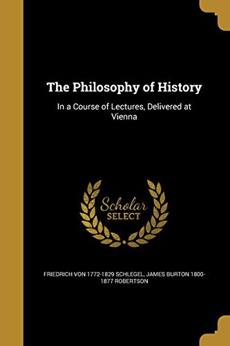 The Philosophy of History: In a Course of Lectures, Delivered at Vienna (Paperback) - Friedrich Von 1772-1829 Schlegel, James Burton 1800-1877 Robertson