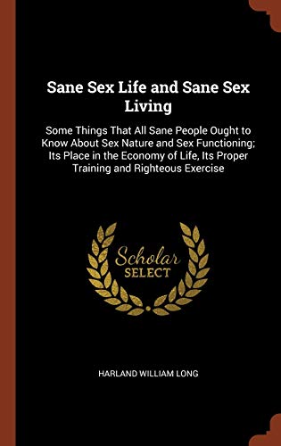 Sane Sex Life and Sane Sex Living: Some Things That All Sane People Ought to Know about Sex Nature and Sex Functioning; Its Place in the Economy of Li - Long, Harland William
