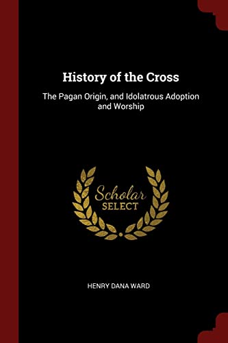 9781375411189: History of the Cross: The Pagan Origin, and Idolatrous Adoption and Worship