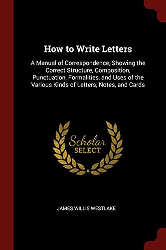 Stock image for How to Write Letters: A Manual of Correspondence, Showing the Correct Structure, Composition, Punctuation, Formalities, and Uses of the Various Kinds of Letters, Notes, and Cards for sale by HPB-Emerald