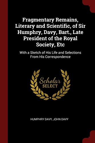 9781375504652: Fragmentary Remains, Literary and Scientific, of Sir Humphry, Davy, Bart., Late President of the Royal Society, Etc: With a Sketch of His Life and Selections From His Correspondence