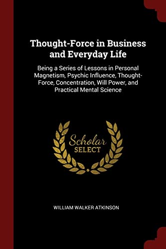 Imagen de archivo de Thought-Force in Business and Everyday Life: Being a Series of Lessons in Personal Magnetism, Psychic Influence, Thought-Force, Concentration, Will Po a la venta por ThriftBooks-Atlanta