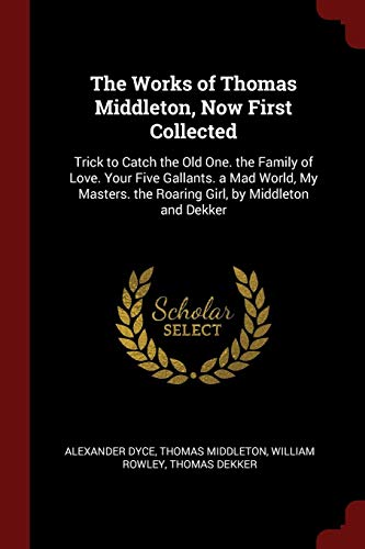 9781375759625: The Works of Thomas Middleton, Now First Collected: Trick to Catch the Old One. the Family of Love. Your Five Gallants. a Mad World, My Masters. the Roaring Girl, by Middleton and Dekker