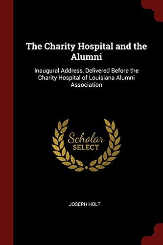 Stock-Bild f�r The Charity Hospital and the Alumni: Inaugural Address, Delivered Before the Charity Hospital of Louisiana Alumni Association