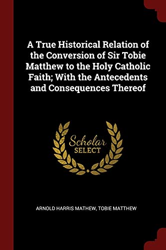 Imagen de archivo de A True Historical Relation of the Conversion of Sir Tobie Matthew to the Holy Catholic Faith; With the Antecedents and Consequences Thereof a la venta por Reuseabook