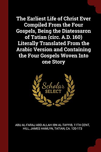 Beispielbild fr The Earliest Life of Christ Ever Compiled from the Four Gospels, Being the Diatessaron of Tatian (circ. A. D. 160) Literally Translated from the Arabic Version and Containing the Four Gospels Woven into One Story zum Verkauf von Better World Books: West