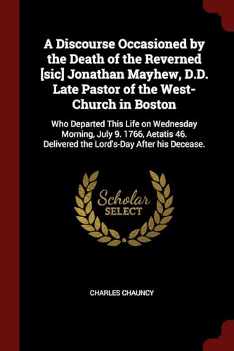 9781376044980: A Discourse Occasioned by the Death of the Reverned [sic] Jonathan Mayhew, D.D. Late Pastor of the West-Church in Boston: Who Departed This Life on ... Delivered the Lord's-Day After his Decease.