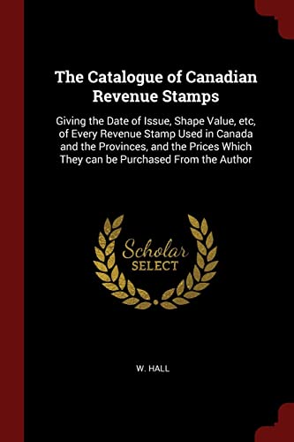 9781376131161: The Catalogue of Canadian Revenue Stamps: Giving the Date of Issue, Shape Value, etc, of Every Revenue Stamp Used in Canada and the Provinces, and the ... Which They can be Purchased From the Author
