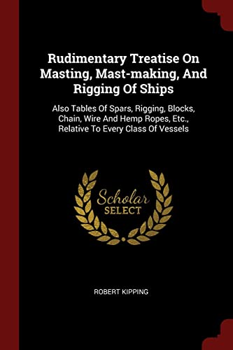 9781376134063: Rudimentary Treatise On Masting, Mast-making, And Rigging Of Ships: Also Tables Of Spars, Rigging, Blocks, Chain, Wire And Hemp Ropes, Etc., Relative To Every Class Of Vessels