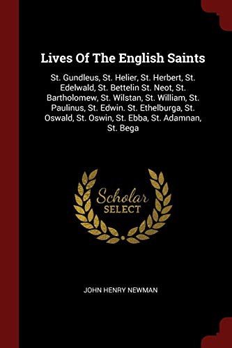 Lives of the English Saints: St. Gundleus, St. Helier, St. Herbert, St. Edelwald, St. Bettelin St. Neot, St. Bartholomew, St. Wilstan, St. William, St. Paulinus, St. Edwin. St. Ethelburga, St. Oswald, St. Oswin, St. Ebba, St. Adamnan, St. Bega
