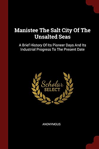 9781376269772: Manistee The Salt City Of The Unsalted Seas: A Brief History Of Its Pioneer Days And Its Industrial Progress To The Present Date