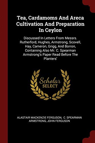 Beispielbild fr TEA, CARDAMOMS AND ARECA CULTIVATION AND PREPARATION IN CEYLON: DISCUSSED IN LETTERS FROM MESSRS. RUTHERFORD, HUGHES, ARMSTRONG, SCOVELL, HAY, CAMERON, GRIGG, AND BORRON, CONTAINING ALSO MR. C. SPEARMAN ARMSTRONG'S PAPER READ BEFORE THE PLANTERS' zum Verkauf von KALAMO LIBROS, S.L.