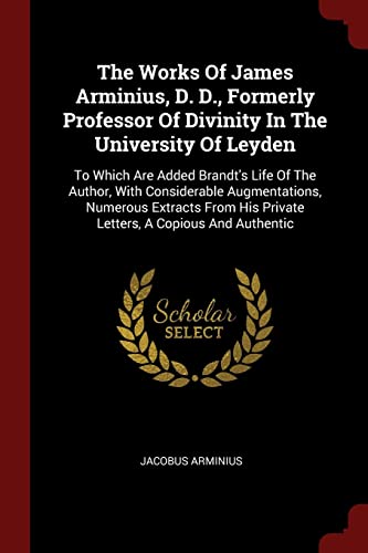 9781376289572: The Works Of James Arminius, D. D., Formerly Professor Of Divinity In The University Of Leyden: To Which Are Added Brandt's Life Of The Author, With ... His Private Letters, A Copious And Authentic