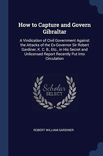 9781376375404: How to Capture and Govern Gibraltar: A Vindication of Civil Government Against the Attacks of the Ex-Governor Sir Robert Gardiner, K. C. B., Etc., in ... Report Recently Put Into Circulation