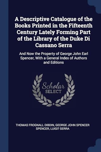 Stock image for A Descriptive Catalogue of the Books Printed in the Fifteenth Century Lately Forming Part of the Library of the Duke Di Cassano Serra: And Now the . With a General Index of Authors and Editions for sale by dsmbooks
