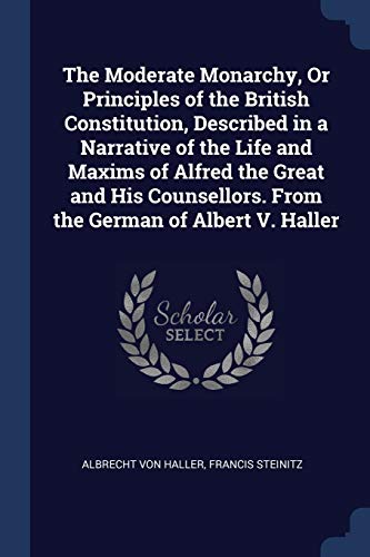 Stock image for The Moderate Monarchy Or Principles of the British Constitution Described in a Narrative of the Life and Maxims of Alfred the Great and His Counsellors. From the German of Albert V. Haller for sale by Majestic Books