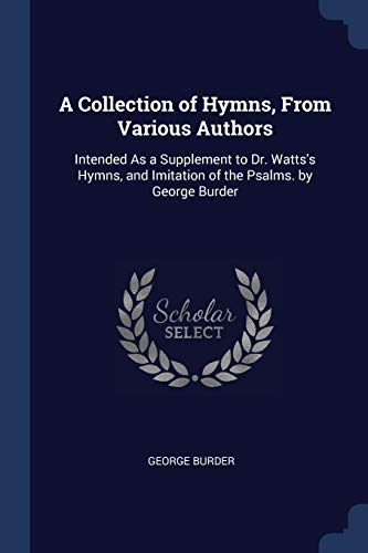 9781376464962: A Collection of Hymns, From Various Authors: Intended As a Supplement to Dr. Watts's Hymns, and Imitation of the Psalms. by George Burder