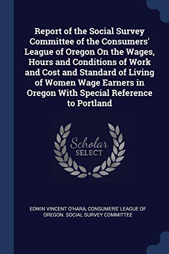 Stock image for Report of the Social Survey Committee of the Consumers' League of Oregon On the Wages, Hours and Conditions of Work and Cost and Standard of Living of . in Oregon With Special Reference to Portland for sale by Books Puddle