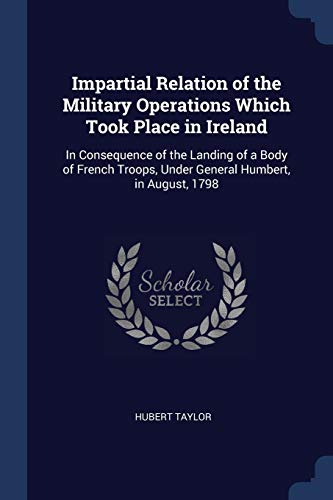 Stock image for Impartial Relation of the Military Operations Which Took Place in Ireland: In Consequence of the Landing of a Body of French Troops, Under General Humbert, in August, 1798 for sale by WorldofBooks