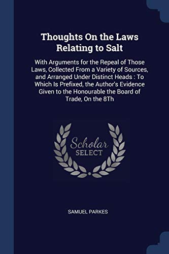 9781376588668: Thoughts On the Laws Relating to Salt: With Arguments for the Repeal of Those Laws, Collected From a Variety of Sources, and Arranged Under Distinct ... the Honourable the Board of Trade, On the 8Th