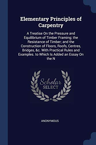 9781376601183: Elementary Principles of Carpentry: A Treatise On the Pressure and Equilibrium of Timber Framing; the Resistance of Timber; and the Construction of ... Examples. to Which Is Added an Essay On the N