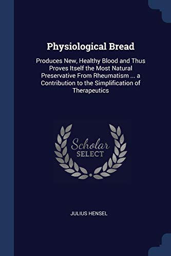 Beispielbild fr Physiological Bread: Produces New, Healthy Blood and Thus Proves Itself the Most Natural Preservative From Rheumatism . a Contribution to the Simplification of Therapeutics zum Verkauf von Reuseabook